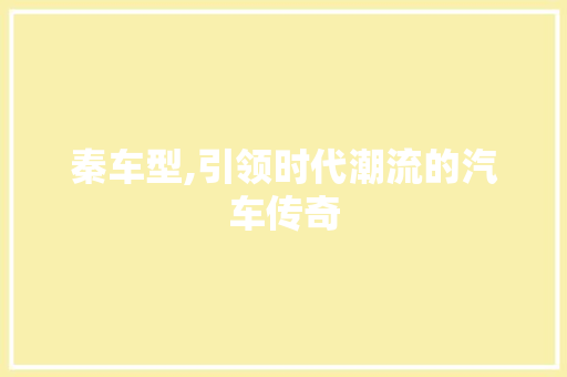 秦车型,引领时代潮流的汽车传奇 汽车配件