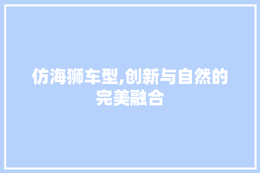 仿海狮车型,创新与自然的完美融合