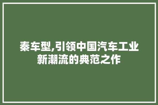 秦车型,引领中国汽车工业新潮流的典范之作