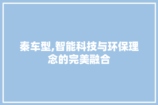 秦车型,智能科技与环保理念的完美融合
