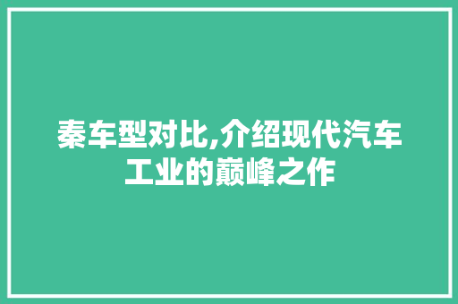 秦车型对比,介绍现代汽车工业的巅峰之作