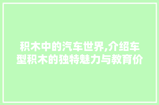 积木中的汽车世界,介绍车型积木的独特魅力与教育价值