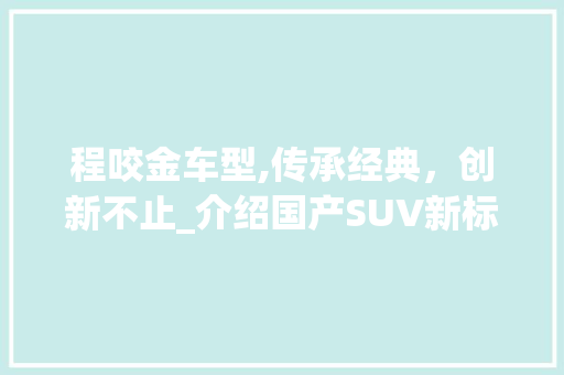 程咬金车型,传承经典，创新不止_介绍国产SUV新标杆