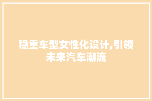 稳重车型女性化设计,引领未来汽车潮流