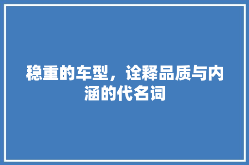 稳重的车型，诠释品质与内涵的代名词
