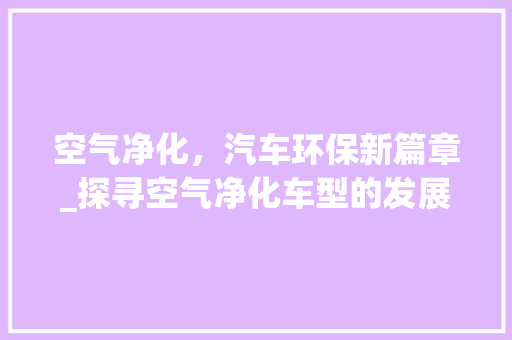 空气净化，汽车环保新篇章_探寻空气净化车型的发展与创新