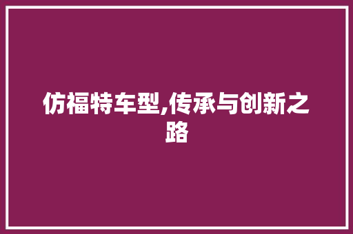 仿福特车型,传承与创新之路
