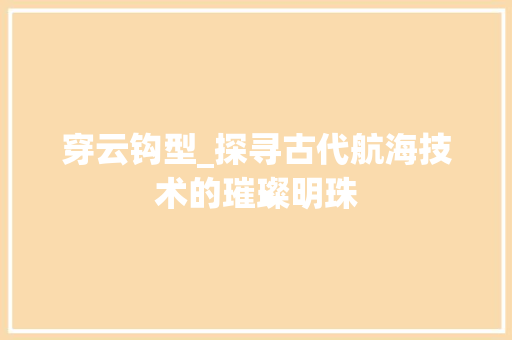 穿云钩型_探寻古代航海技术的璀璨明珠