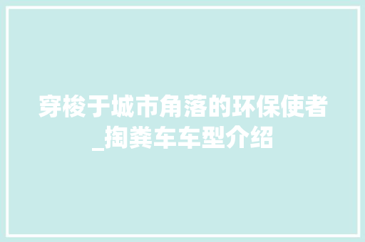 穿梭于城市角落的环保使者_掏粪车车型介绍