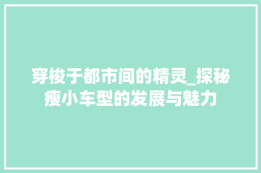 穿梭于都市间的精灵_探秘瘦小车型的发展与魅力