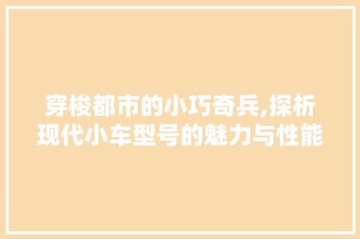 穿梭都市的小巧奇兵,探析现代小车型号的魅力与性能