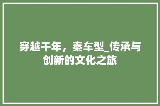 穿越千年，秦车型_传承与创新的文化之旅
