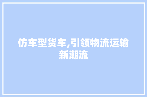 仿车型货车,引领物流运输新潮流