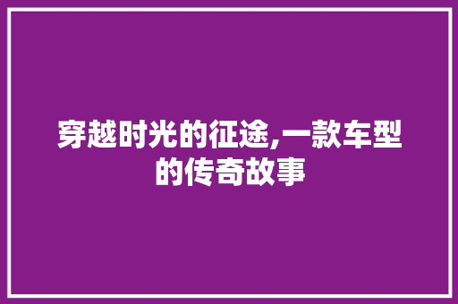穿越时光的征途,一款车型的传奇故事