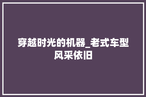穿越时光的机器_老式车型风采依旧