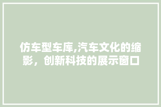 仿车型车库,汽车文化的缩影，创新科技的展示窗口