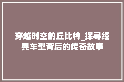 穿越时空的丘比特_探寻经典车型背后的传奇故事