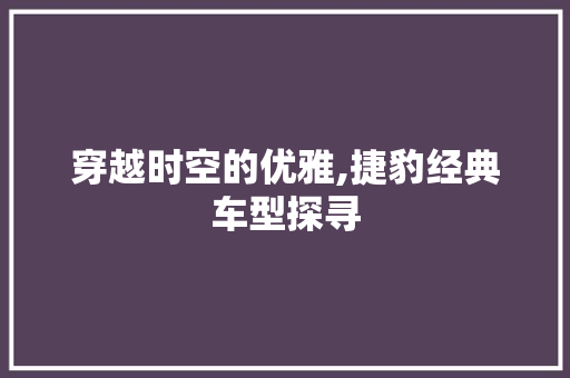 穿越时空的优雅,捷豹经典车型探寻