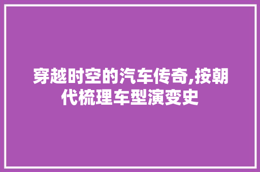 穿越时空的汽车传奇,按朝代梳理车型演变史