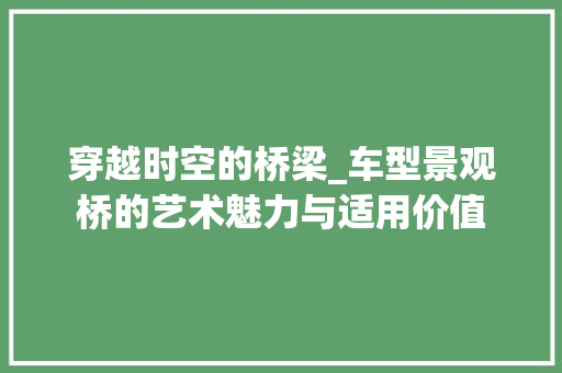 穿越时空的桥梁_车型景观桥的艺术魅力与适用价值 新款车型