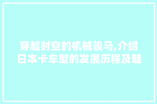 穿越时空的机械骏马,介绍日本卡车型的发展历程及魅力