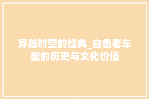 穿越时空的经典_白色老车型的历史与文化价值