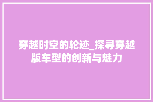 穿越时空的轮迹_探寻穿越版车型的创新与魅力