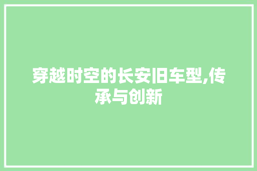 穿越时空的长安旧车型,传承与创新