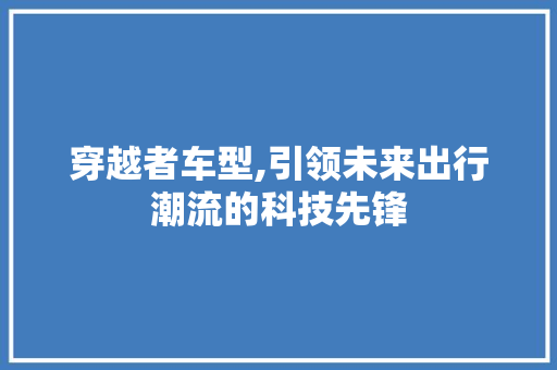穿越者车型,引领未来出行潮流的科技先锋
