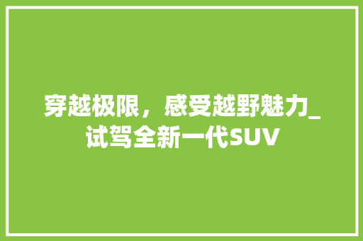 穿越极限，感受越野魅力_试驾全新一代SUV