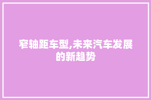 窄轴距车型,未来汽车发展的新趋势