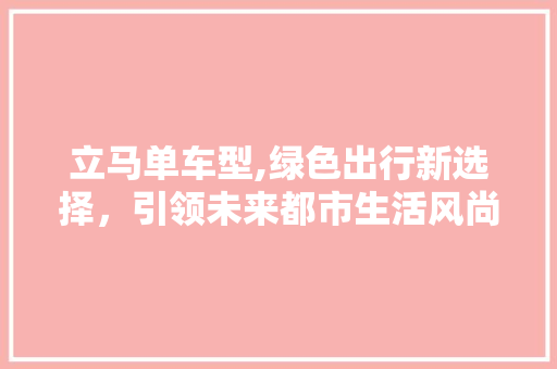 立马单车型,绿色出行新选择，引领未来都市生活风尚