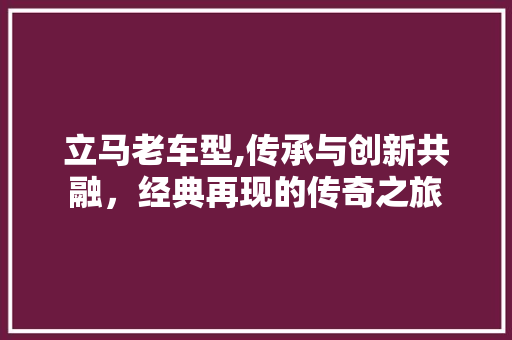 立马老车型,传承与创新共融，经典再现的传奇之旅