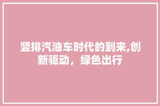 竖排汽油车时代的到来,创新驱动，绿色出行