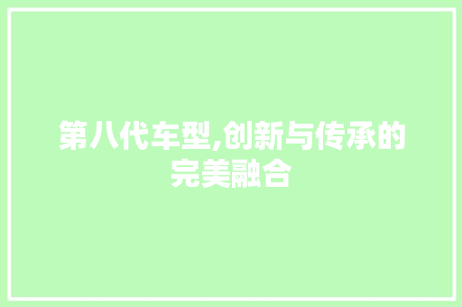 第八代车型,创新与传承的完美融合