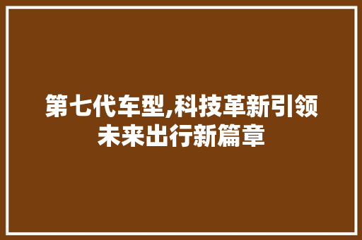 第七代车型,科技革新引领未来出行新篇章