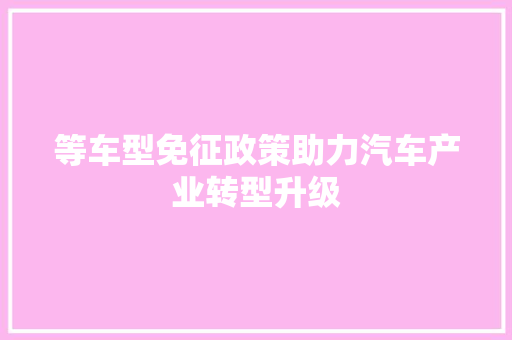 等车型免征政策助力汽车产业转型升级