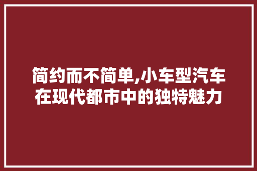 简约而不简单,小车型汽车在现代都市中的独特魅力