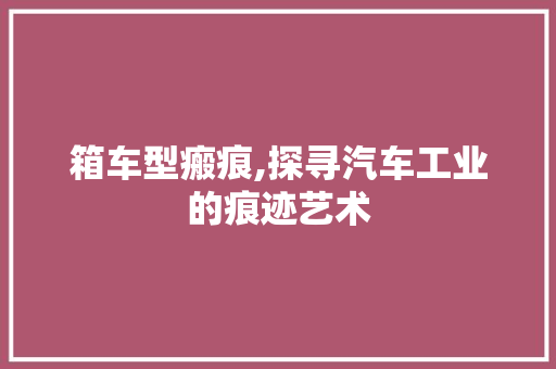 箱车型瘢痕,探寻汽车工业的痕迹艺术