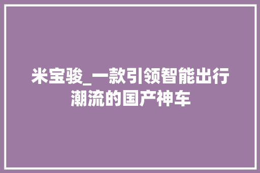 米宝骏_一款引领智能出行潮流的国产神车