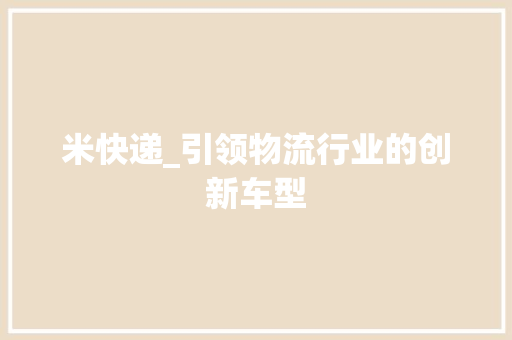 米快递_引领物流行业的创新车型