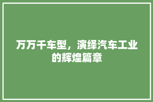 万万千车型，演绎汽车工业的辉煌篇章