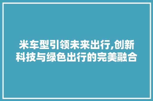 米车型引领未来出行,创新科技与绿色出行的完美融合