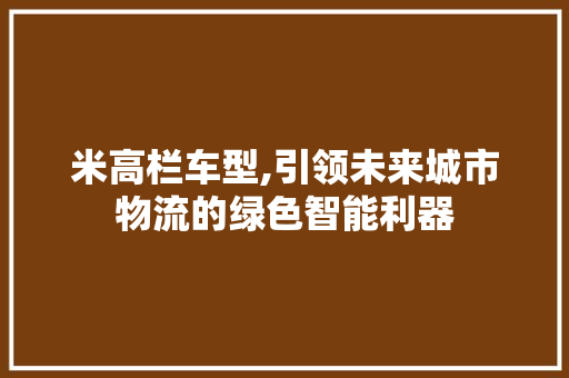 米高栏车型,引领未来城市物流的绿色智能利器