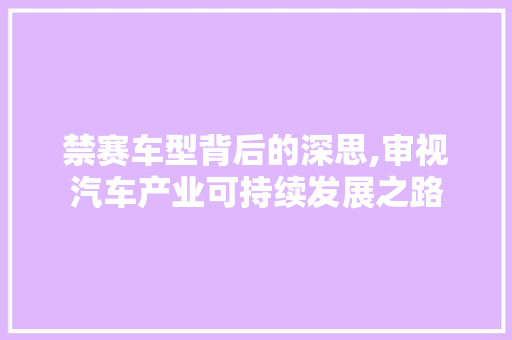 禁赛车型背后的深思,审视汽车产业可持续发展之路