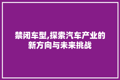 禁闭车型,探索汽车产业的新方向与未来挑战
