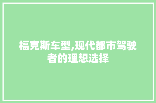 福克斯车型,现代都市驾驶者的理想选择