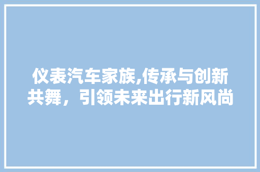 仪表汽车家族,传承与创新共舞，引领未来出行新风尚