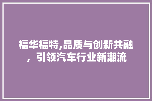 福华福特,品质与创新共融，引领汽车行业新潮流