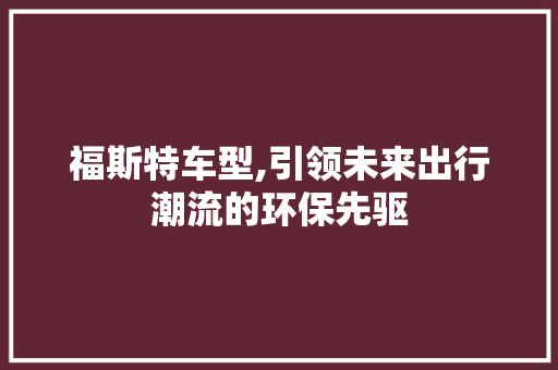 福斯特车型,引领未来出行潮流的环保先驱